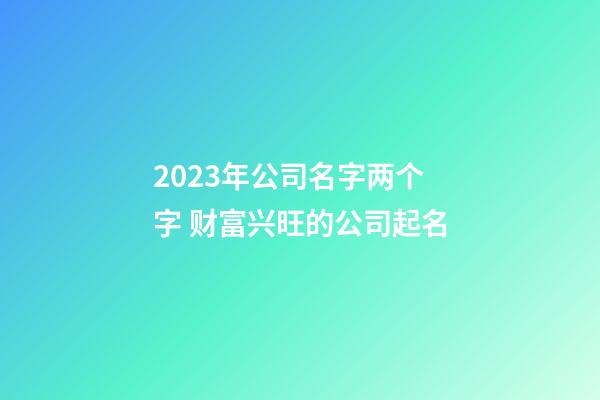 2023年公司名字两个字 财富兴旺的公司起名
